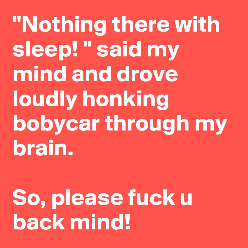 "Nothing there with sleep! " said my mind and drove loudly honking bobycar through my brain.

So, please fuck u back mind! 