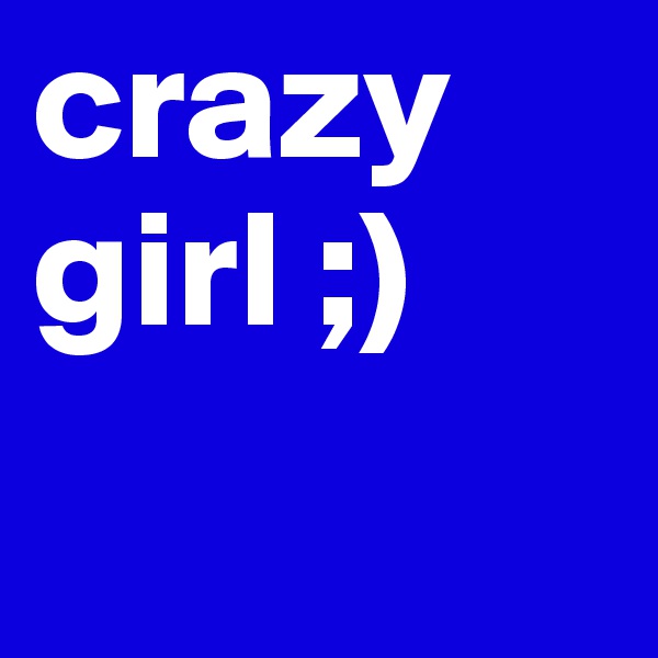 crazy 
girl ;) 