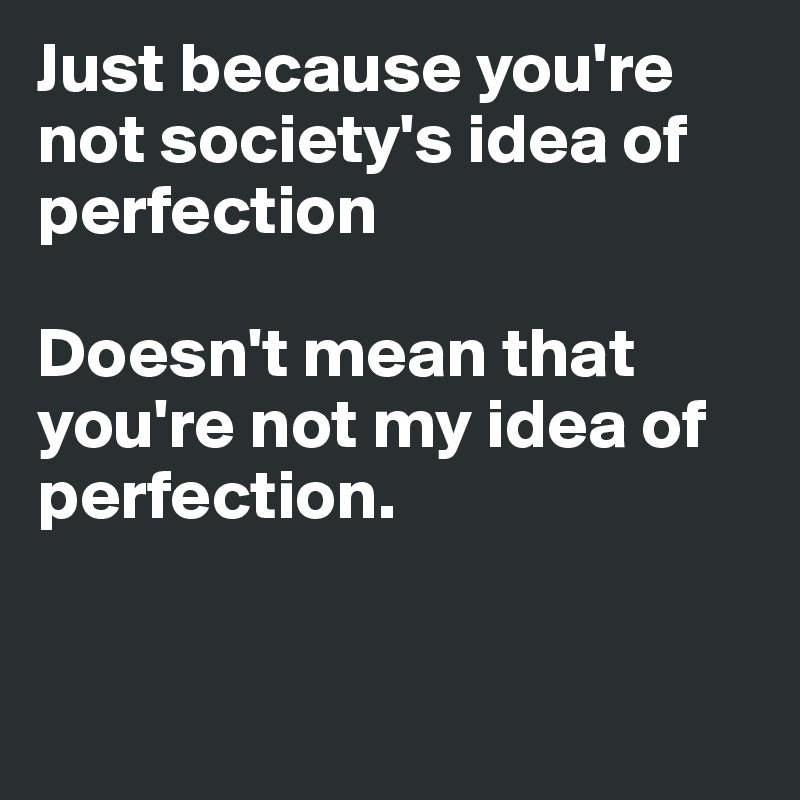 Just because you're not society's idea of perfection  

Doesn't mean that you're not my idea of perfection. 


