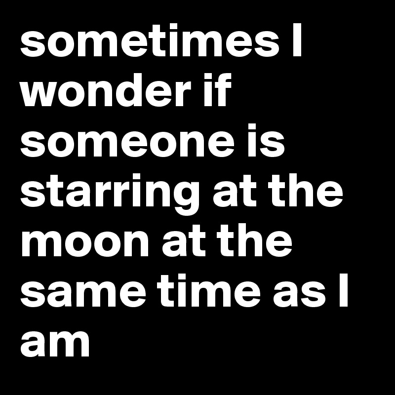 sometimes I wonder if someone is starring at the moon at the same time as I am