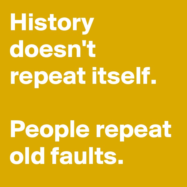 History doesn't repeat itself.

People repeat old faults.