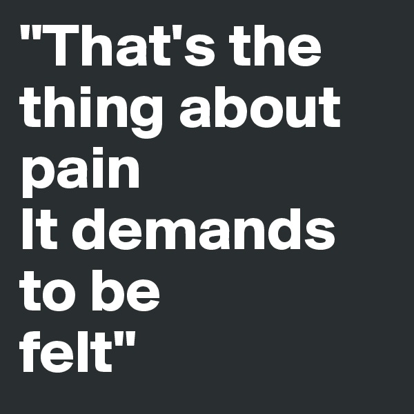 "That's the thing about 
pain
It demands
to be
felt"