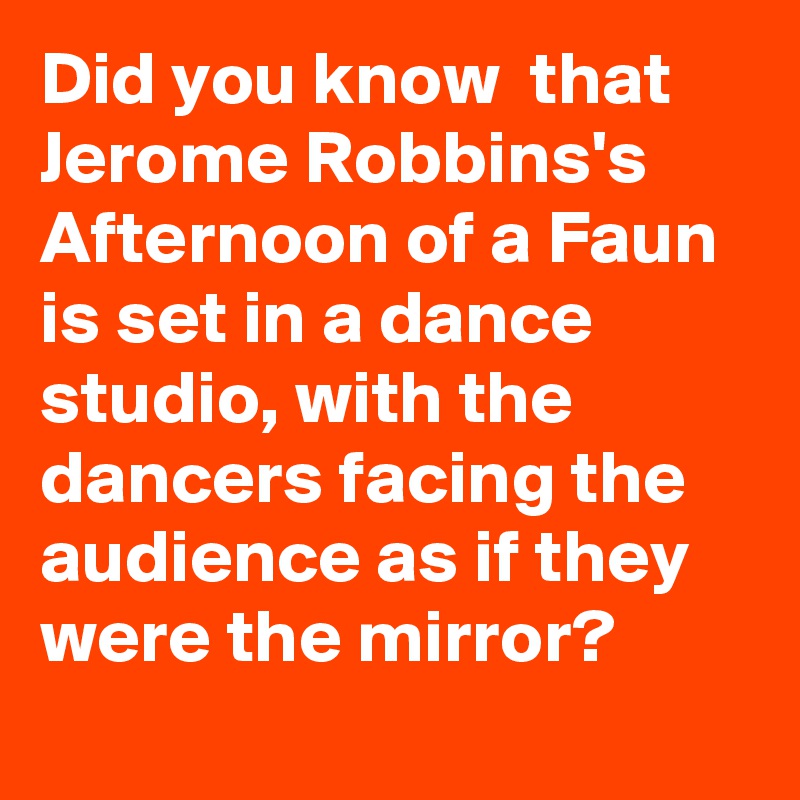 Did you know  that Jerome Robbins's Afternoon of a Faun is set in a dance studio, with the dancers facing the audience as if they were the mirror?