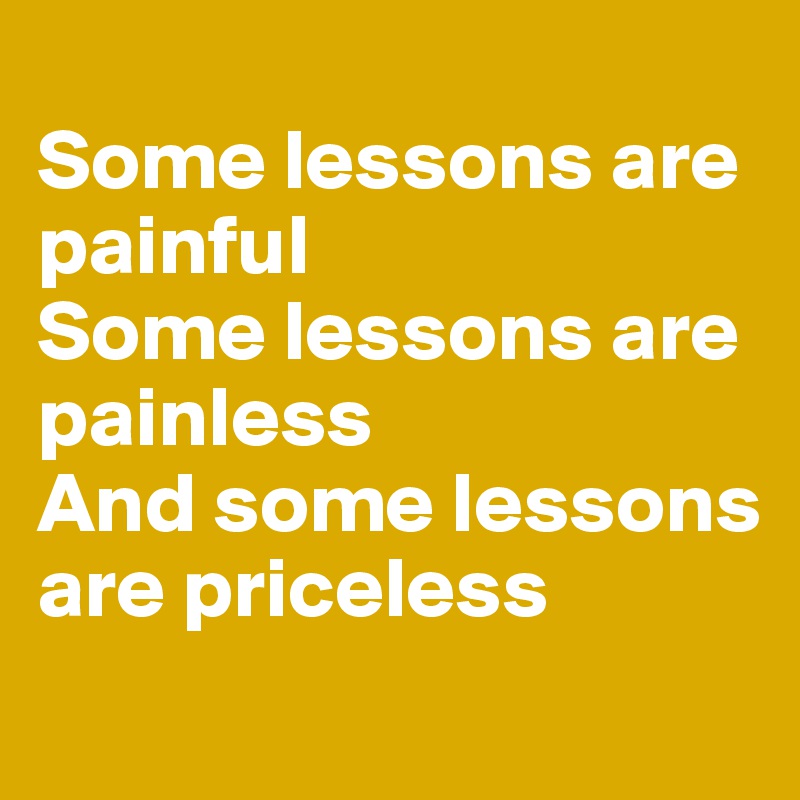 
Some lessons are painful
Some lessons are painless
And some lessons are priceless
