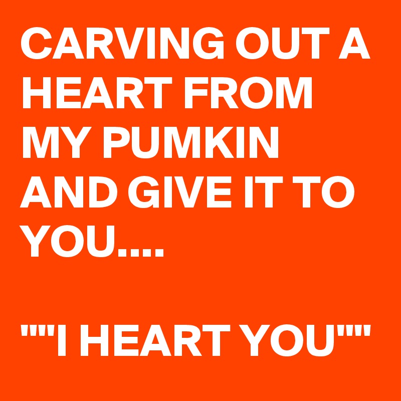 CARVING OUT A HEART FROM MY PUMKIN AND GIVE IT TO YOU....

""I HEART YOU""