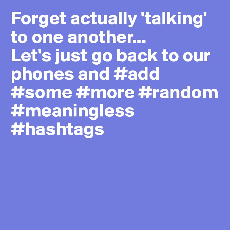 Forget actually 'talking' to one another...
Let's just go back to our phones and #add #some #more #random #meaningless #hashtags



