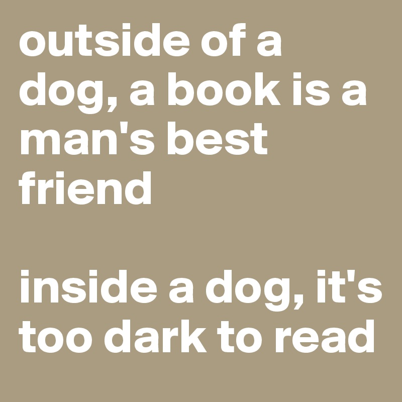 outside of a dog, a book is a man's best friend

inside a dog, it's too dark to read