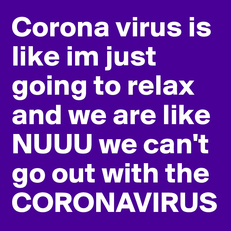 Corona virus is like im just going to relax and we are like NUUU we can't go out with the CORONAVIRUS