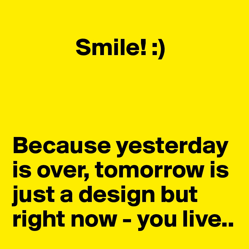 
             Smile! :)



Because yesterday is over, tomorrow is just a design but right now - you live..