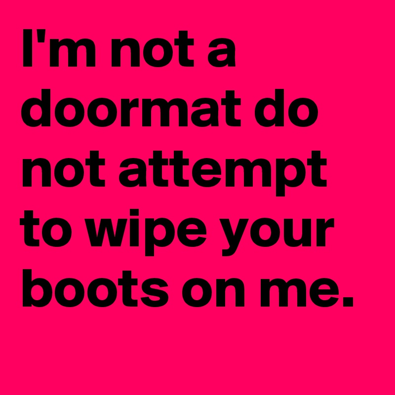 I'm not a doormat do not attempt to wipe your boots on me.