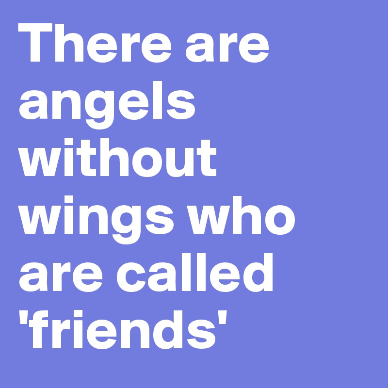 There are angels without wings who are called 'friends'