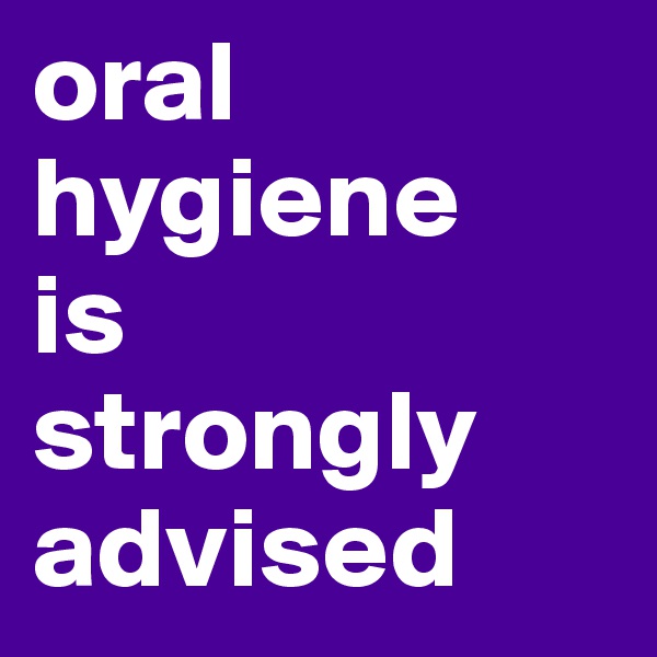 oral
hygiene
is
strongly
advised
