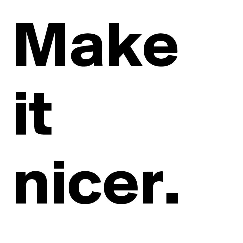 Make it 
nicer.
