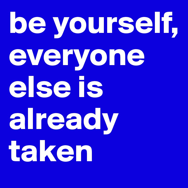 be yourself,
everyone else is already taken