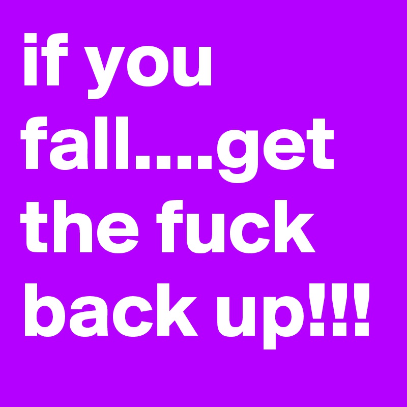 if you fall....get the fuck back up!!!
