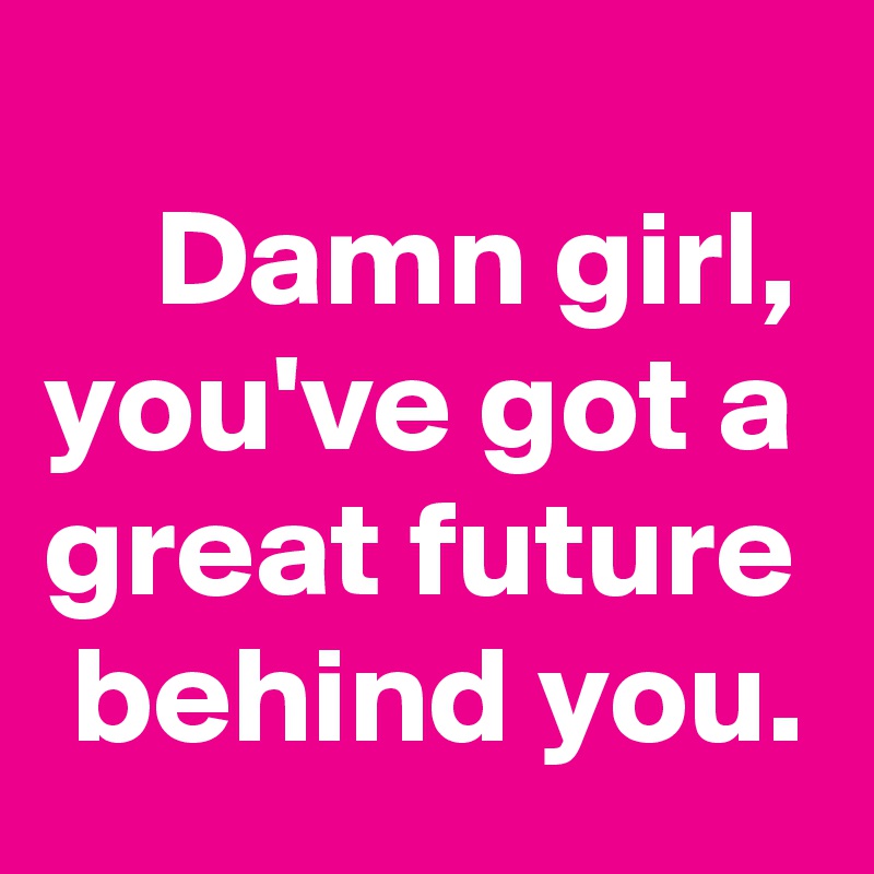 
    Damn girl, you've got a great future  behind you. 