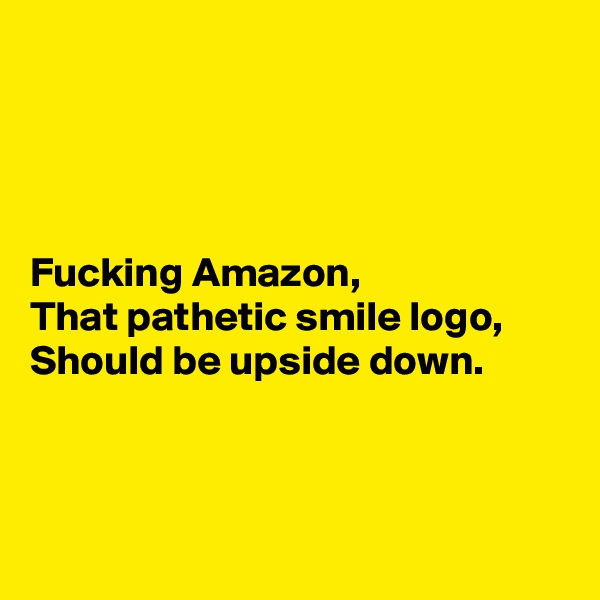 




Fucking Amazon,
That pathetic smile logo,
Should be upside down.



