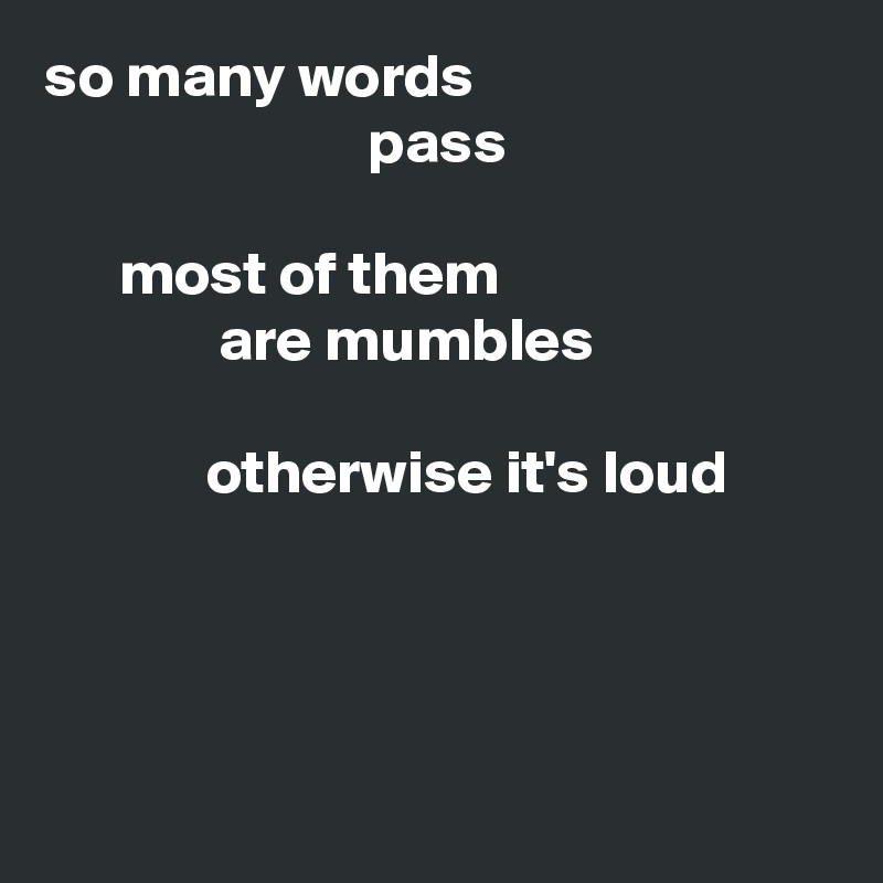 so many words
                          pass

      most of them
              are mumbles

             otherwise it's loud




