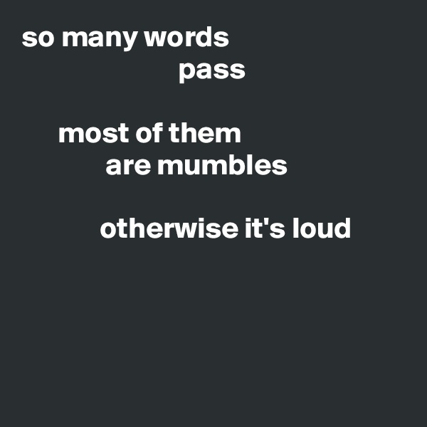 so many words
                          pass

      most of them
              are mumbles

             otherwise it's loud





