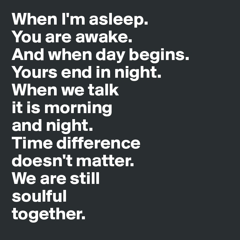 When I'm asleep. 
You are awake. 
And when day begins.
Yours end in night. 
When we talk 
it is morning 
and night. 
Time difference
doesn't matter. 
We are still 
soulful
together.