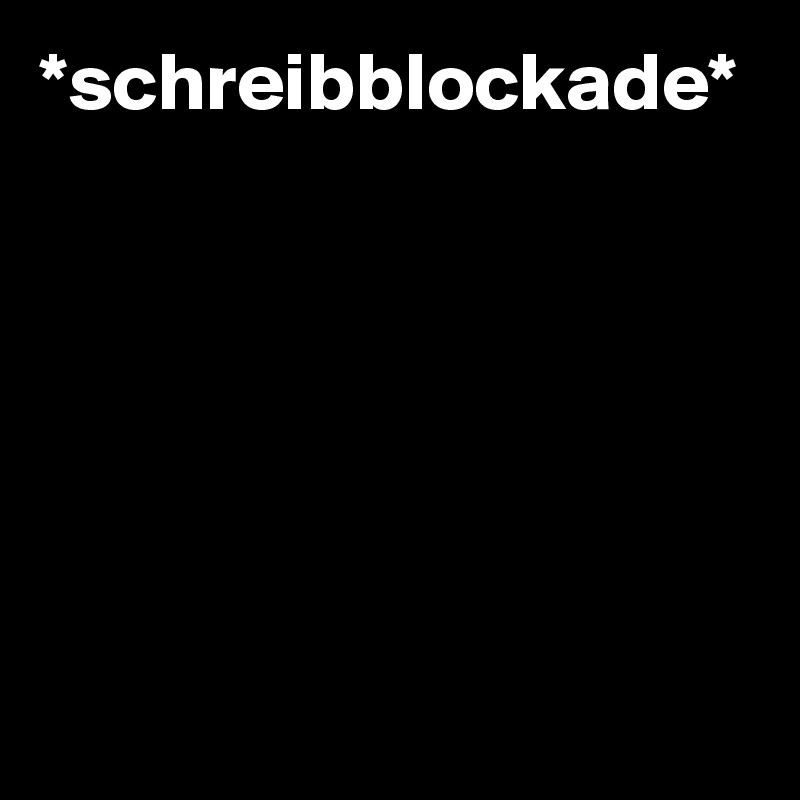 *schreibblockade*