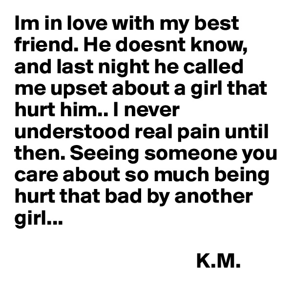 Im in love with my best friend. He doesnt know, and last night he called me upset about a girl that hurt him.. I never understood real pain until then. Seeing someone you care about so much being hurt that bad by another girl...                  
            
                                          K.M. 