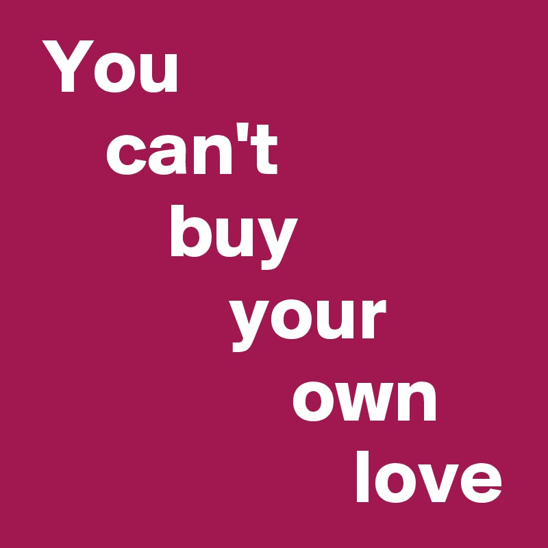  You 
     can't 
         buy 
             your 
                 own 
                     love