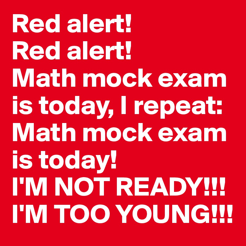 Red alert! 
Red alert!
Math mock exam is today, I repeat: Math mock exam is today!
I'M NOT READY!!! I'M TOO YOUNG!!!