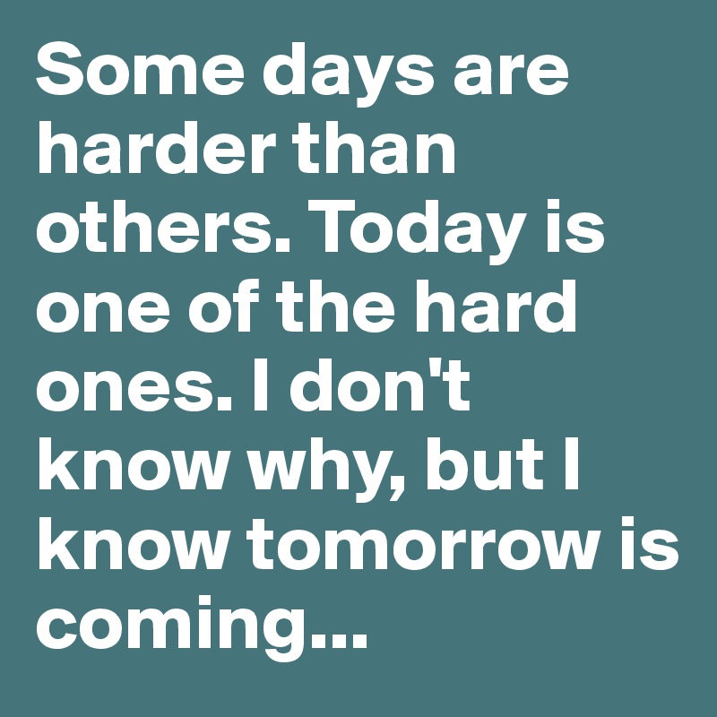 Some days are harder than others. Today is one of the hard ones. I don't know why, but I know tomorrow is coming...