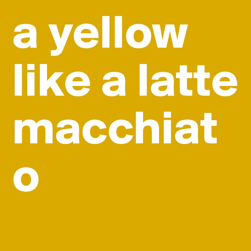 a yellow like a latte macchiato