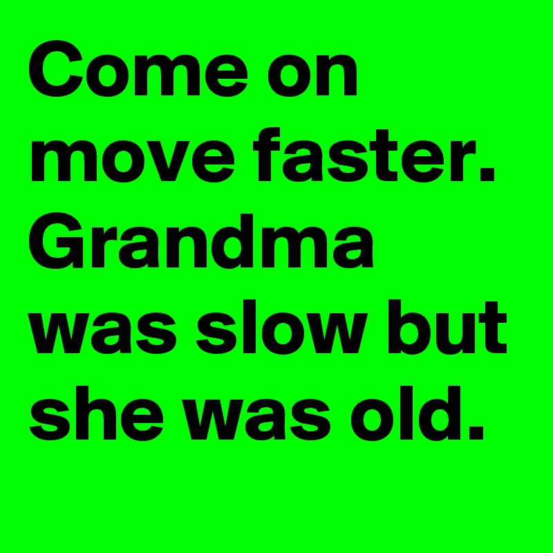 Come on move faster.  Grandma was slow but she was old. 