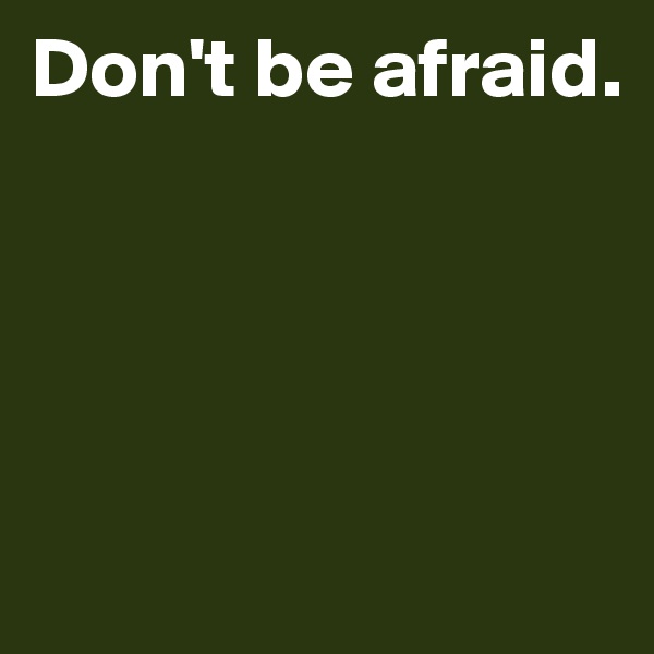 Don't be afraid.




