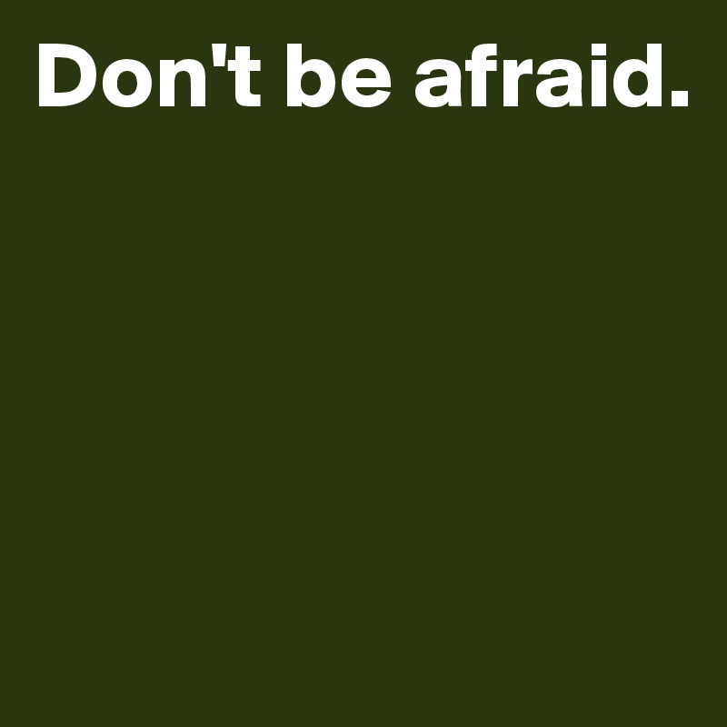 Don't be afraid.




