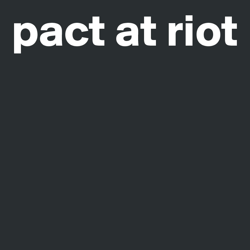pact at riot


