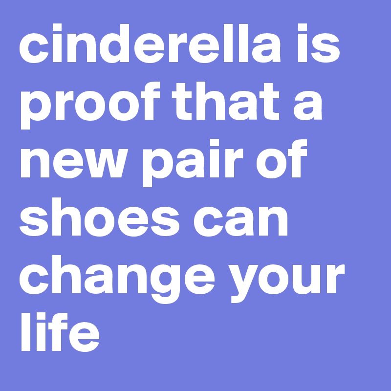 cinderella is proof that a new pair of shoes can change your life