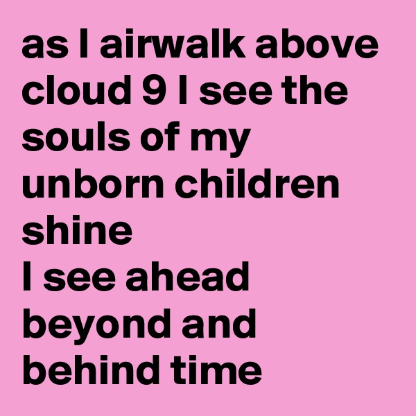 as I airwalk above cloud 9 I see the souls of my unborn children shine 
I see ahead beyond and behind time