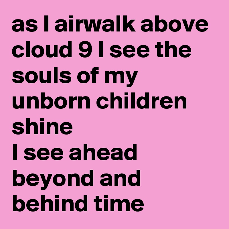 as I airwalk above cloud 9 I see the souls of my unborn children shine 
I see ahead beyond and behind time