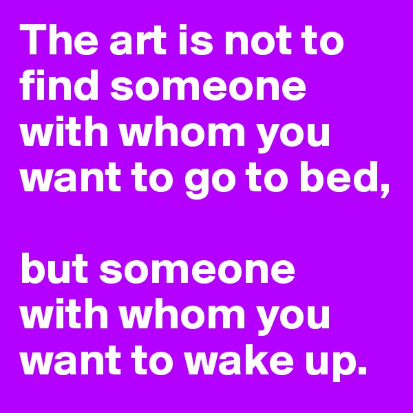 The art is not to find someone with whom you want to go to bed, 

but someone with whom you want to wake up.