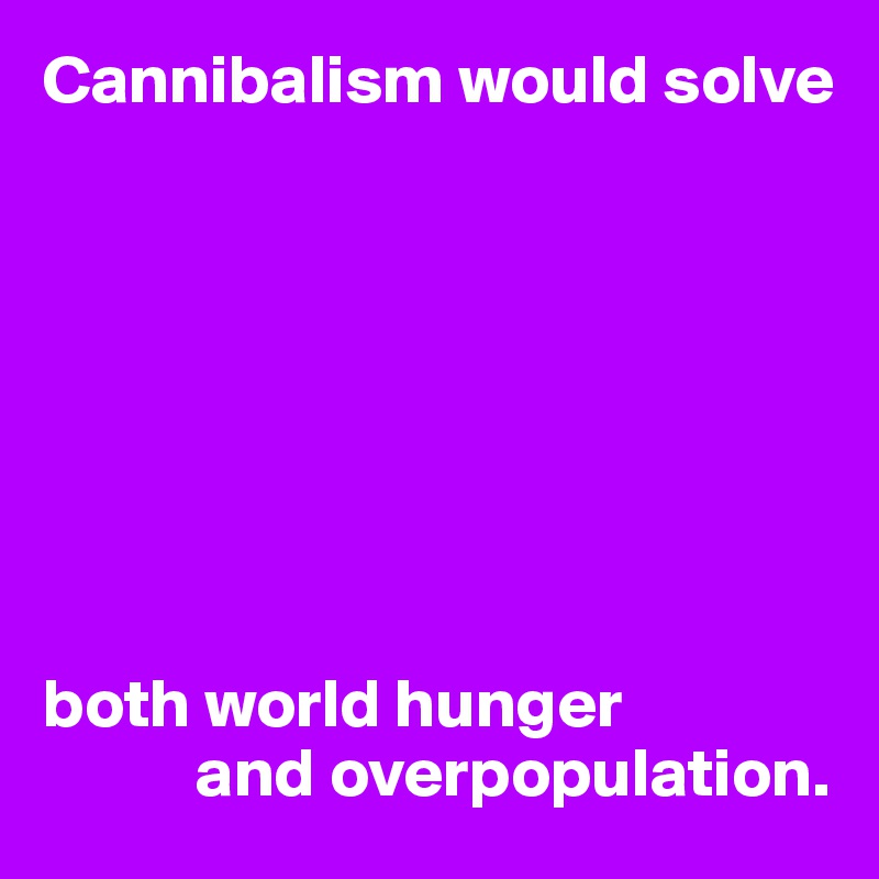 Cannibalism would solve








both world hunger
           and overpopulation.