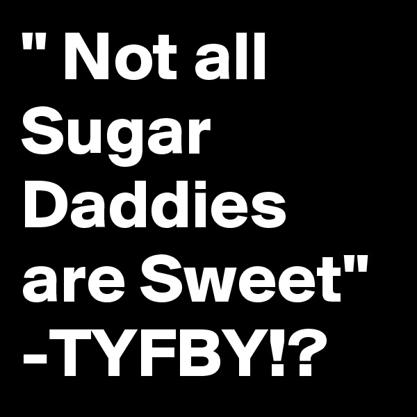 " Not all Sugar Daddies are Sweet"
-TYFBY!?
