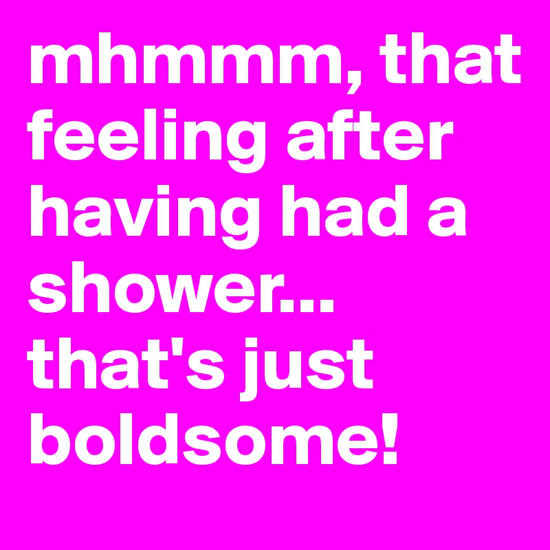 mhmmm, that feeling after having had a shower... that's just boldsome!