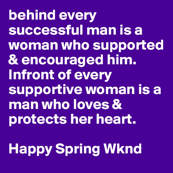 behind every successful man is a woman who supported & encouraged him. Infront of every supportive woman is a man who loves & protects her heart. 

Happy Spring Wknd