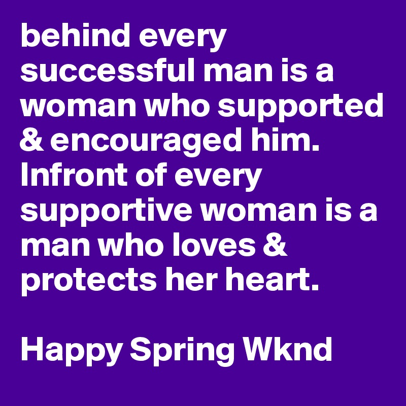 behind every successful man is a woman who supported & encouraged him. Infront of every supportive woman is a man who loves & protects her heart. 

Happy Spring Wknd