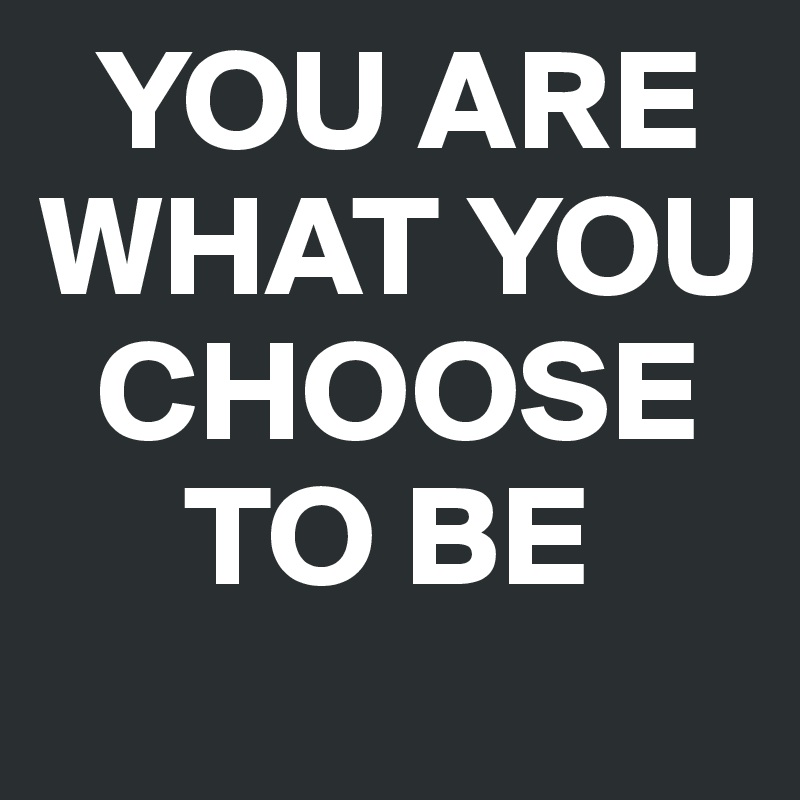   YOU ARE WHAT YOU 
  CHOOSE 
     TO BE