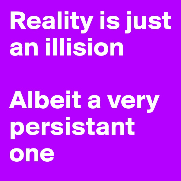 Reality is just an illision

Albeit a very persistant one