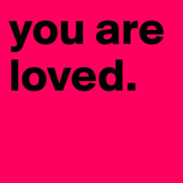 you are loved. 