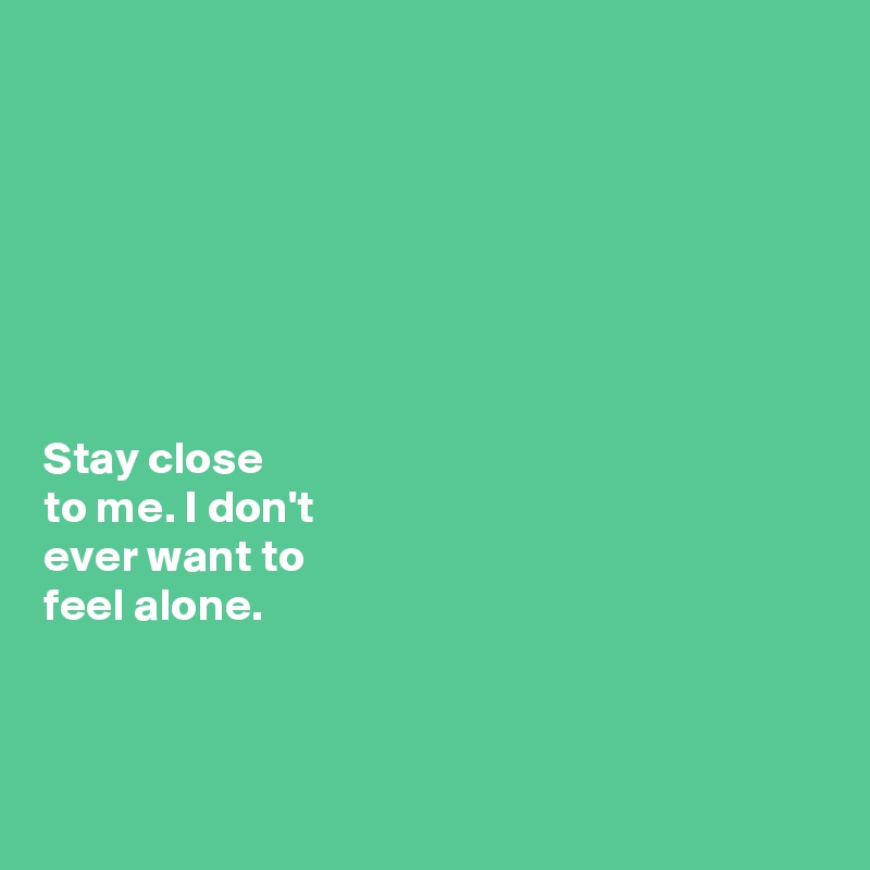 Stay close to me. I don't ever want to feel alone. - Post by JodieT on  Boldomatic