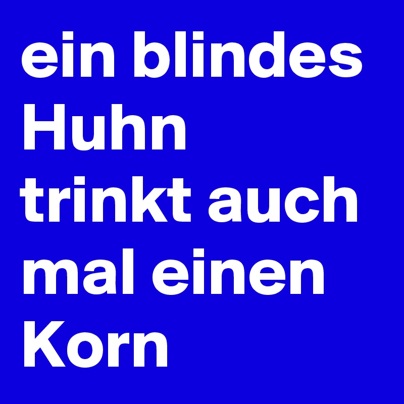 ein blindes Huhn trinkt auch mal einen Korn