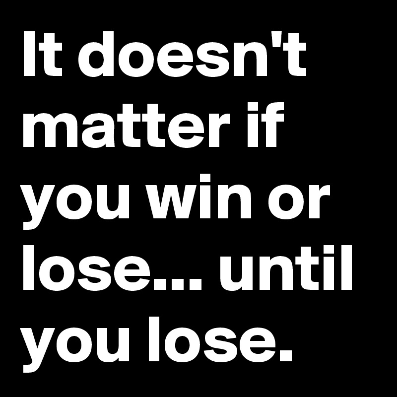 It doesn&rsquo;t matter if you win or lose until you lose. - Post by 