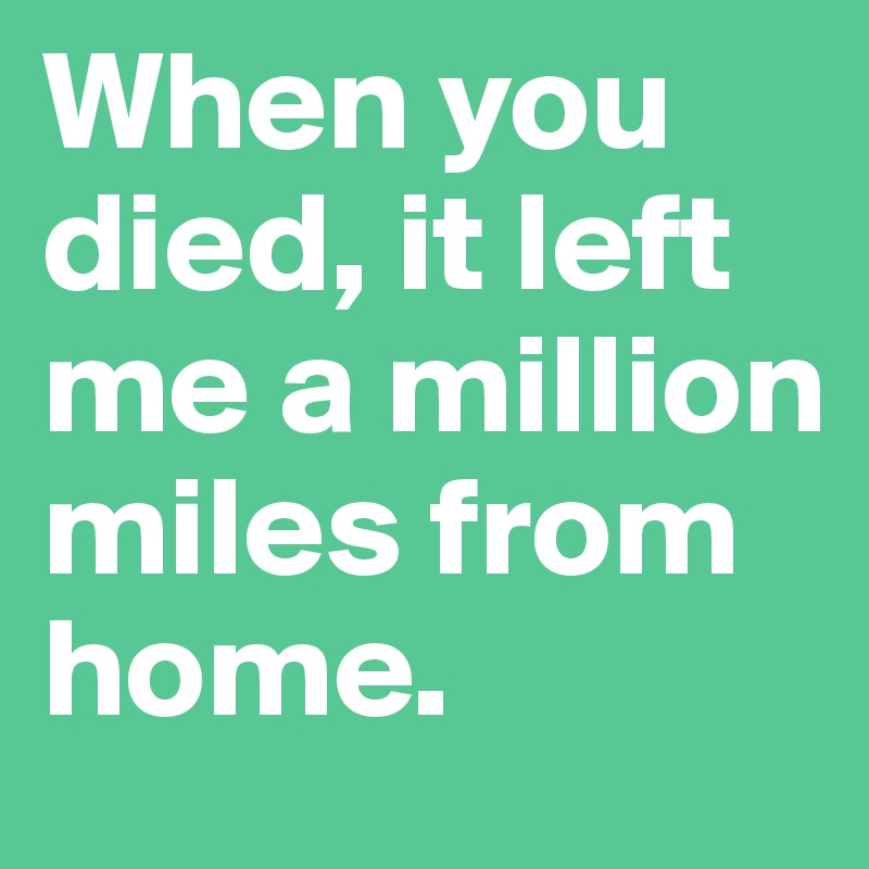When you died, it left me a million miles from home.